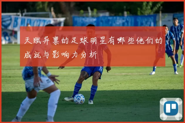 天赋异禀的足球明星有哪些他们的成就与影响力分析