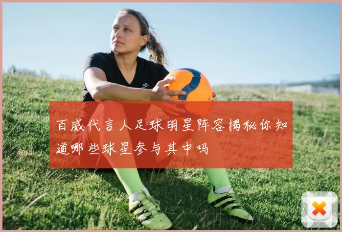 百威代言人足球明星阵容揭秘你知道哪些球星参与其中吗