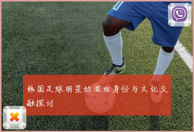 韩国足球明星的混血身份与文化交融探讨