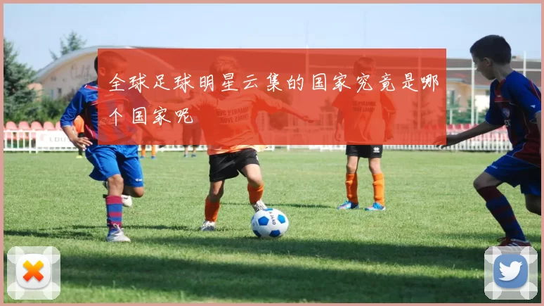 全球足球明星云集的国家究竟是哪个国家呢