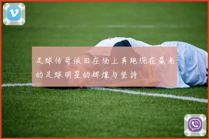足球传奇依旧在场上奔跑现在最老的足球明星的辉煌与坚持