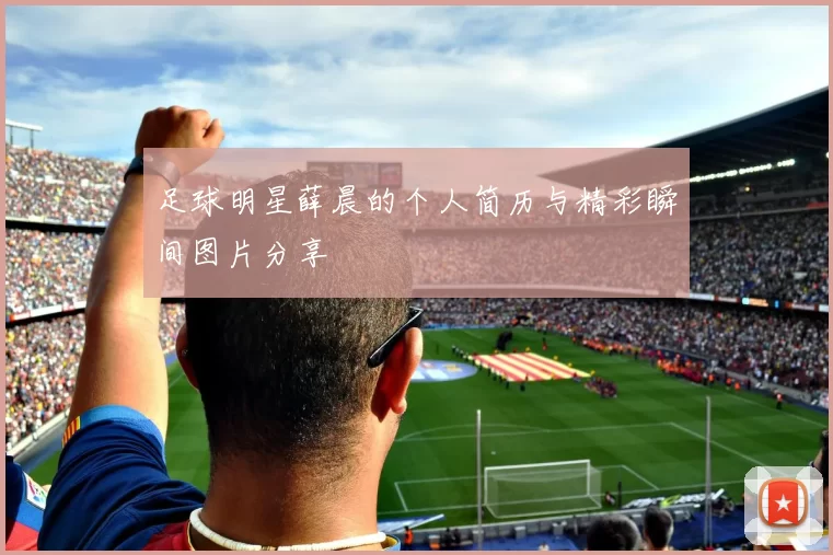 足球明星薛晨的个人简历与精彩瞬间图片分享