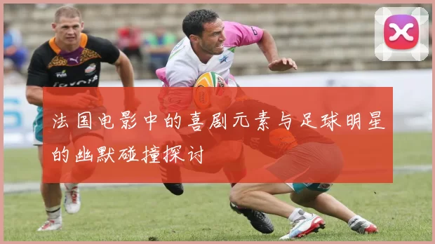 法国电影中的喜剧元素与足球明星的幽默碰撞探讨