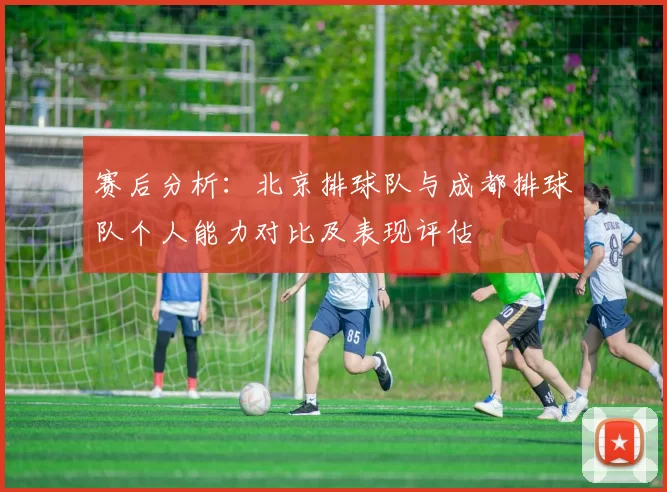 赛后分析：北京排球队与成都排球队个人能力对比及表现评估