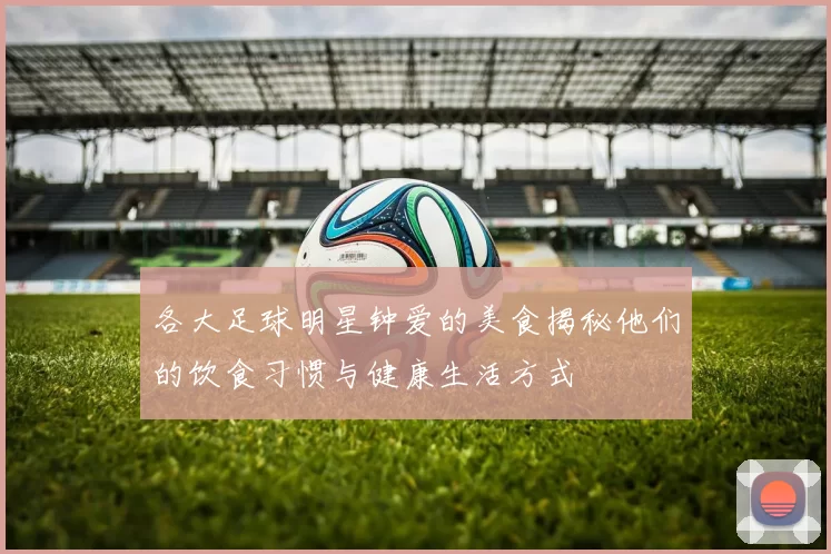 各大足球明星钟爱的美食揭秘他们的饮食习惯与健康生活方式