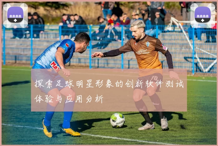 探索足球明星形象的创新软件测试体验与应用分析