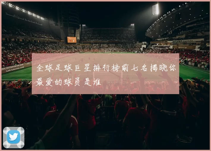 全球足球巨星排行榜前七名揭晓你最爱的球员是谁