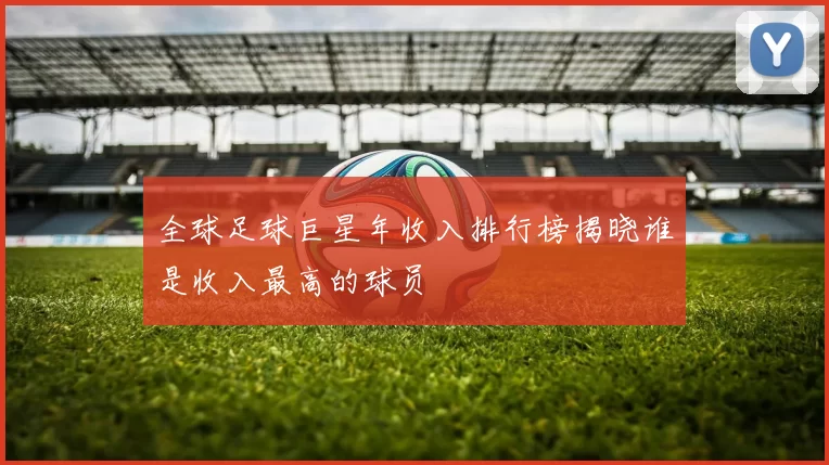 全球足球巨星年收入排行榜揭晓谁是收入最高的球员