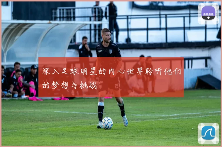 深入足球明星的内心世界聆听他们的梦想与挑战