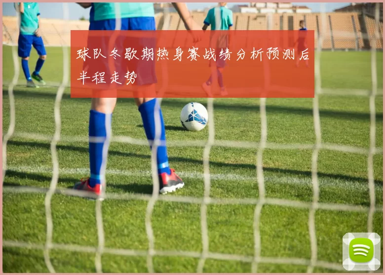 球队冬歇期热身赛战绩分析预测后半程走势