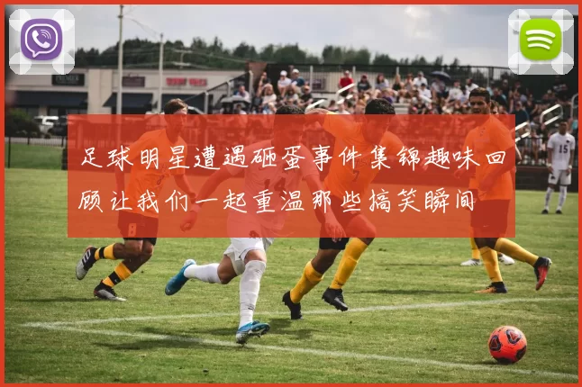 足球明星遭遇砸蛋事件集锦趣味回顾让我们一起重温那些搞笑瞬间