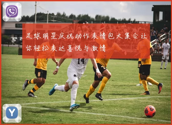 足球明星庆祝动作表情包大集合让你轻松表达喜悦与激情