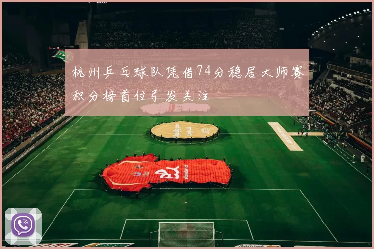 杭州乒乓球队凭借74分稳居大师赛积分榜首位引发关注