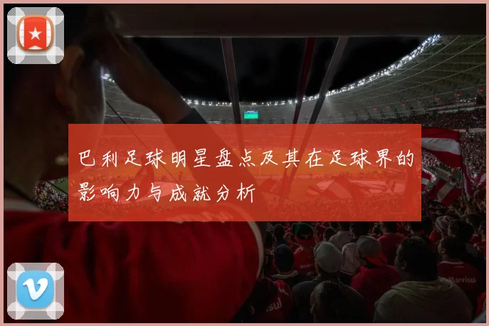 巴利足球明星盘点及其在足球界的影响力与成就分析