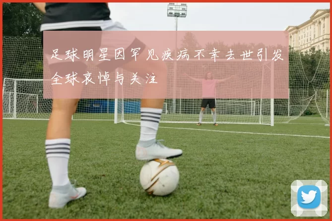 足球明星因罕见疾病不幸去世引发全球哀悼与关注