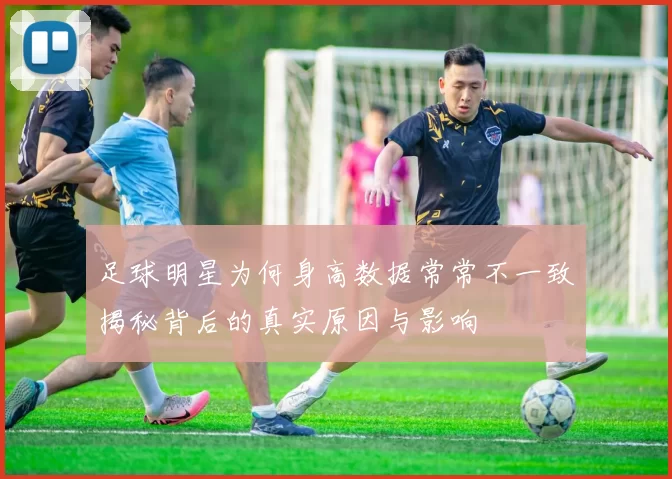 足球明星为何身高数据常常不一致揭秘背后的真实原因与影响
