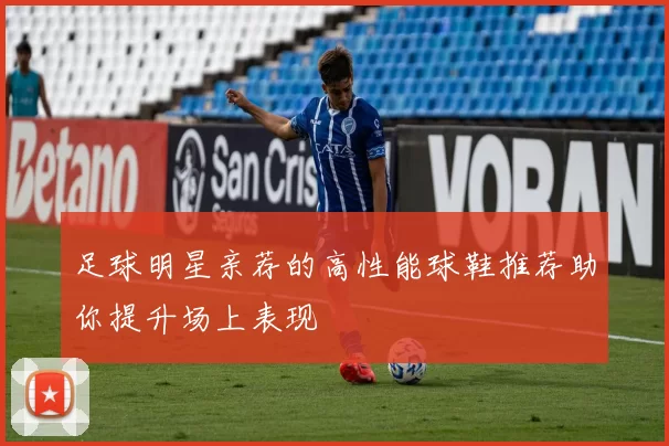 足球明星亲荐的高性能球鞋推荐助你提升场上表现