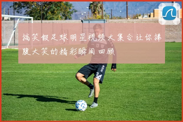 搞笑假足球明星视频大集合让你捧腹大笑的精彩瞬间回顾