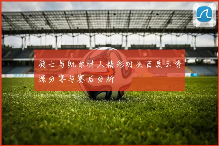 骑士与凯尔特人精彩对决百度云资源分享与赛后分析