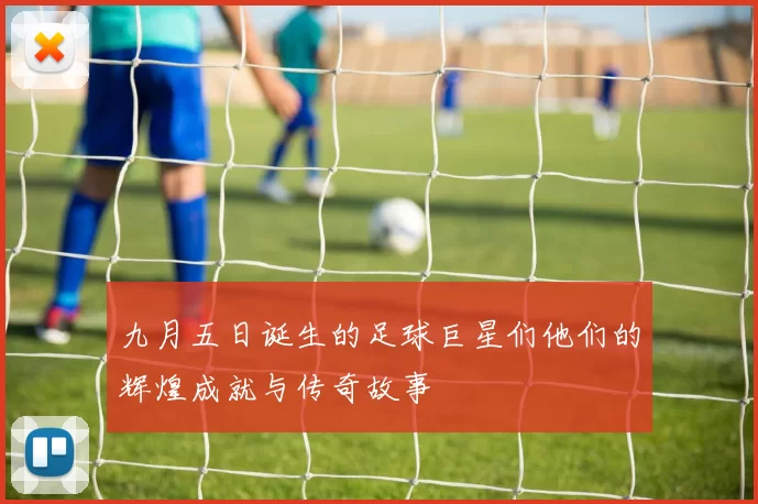 九月五日诞生的足球巨星们他们的辉煌成就与传奇故事