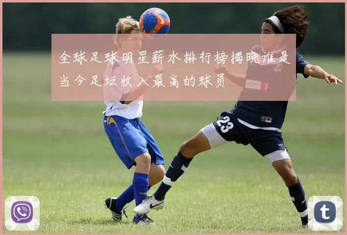 全球足球明星薪水排行榜揭晓谁是当今足坛收入最高的球员