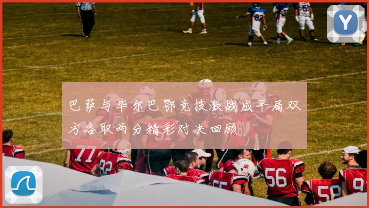 巴萨与毕尔巴鄂竞技激战成平局双方各取两分精彩对决回顾