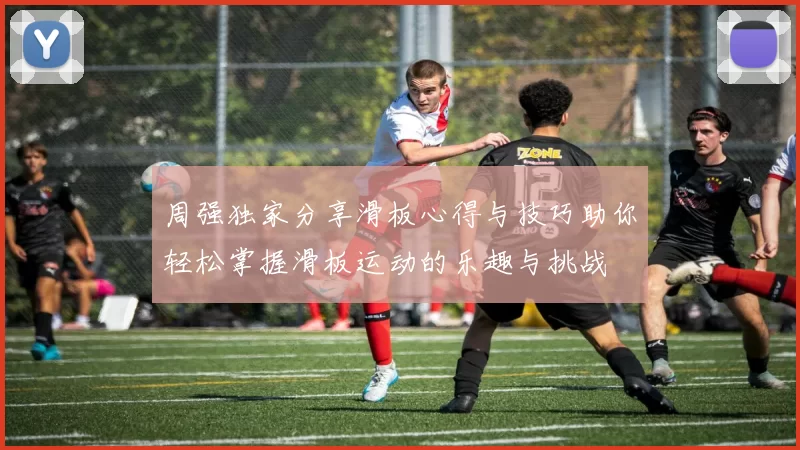 周强独家分享滑板心得与技巧助你轻松掌握滑板运动的乐趣与挑战