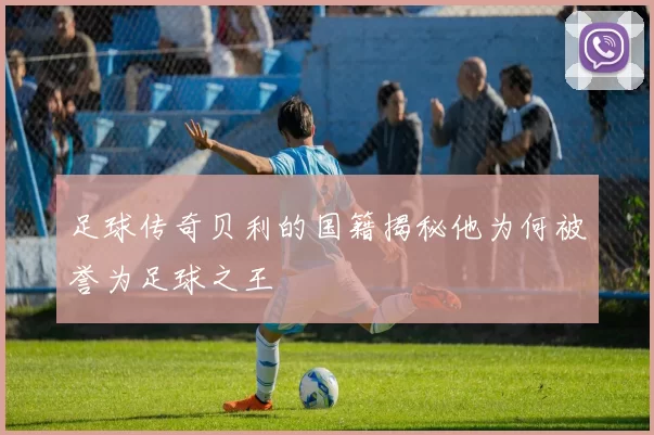 足球传奇贝利的国籍揭秘他为何被誉为足球之王
