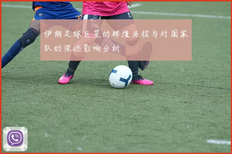 伊朗足球巨星的辉煌历程与对国家队的深远影响分析
