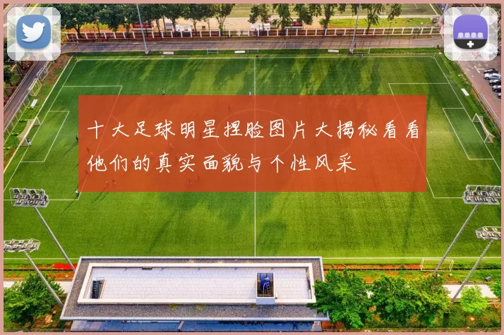 十大足球明星捏脸图片大揭秘看看他们的真实面貌与个性风采