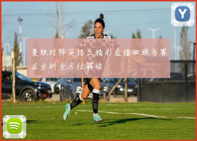 曼联对阵英格兰精彩直播回顾与赛后分析全方位解读
