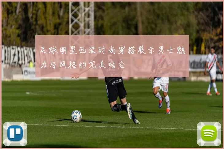 足球明星西装时尚穿搭展示男士魅力与风格的完美结合