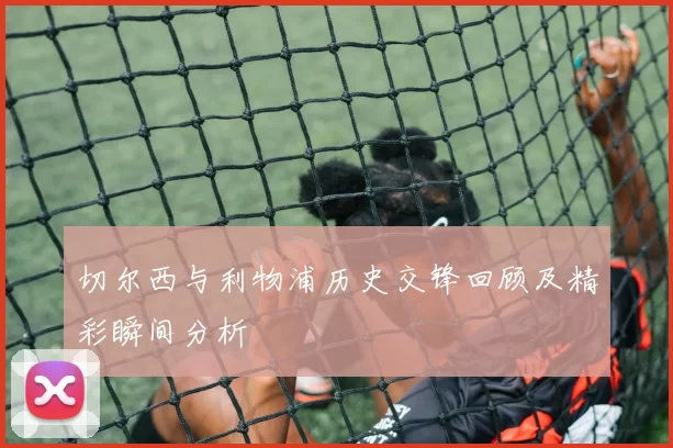 切尔西与利物浦历史交锋回顾及精彩瞬间分析