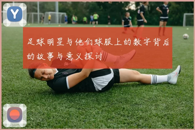足球明星与他们球服上的数字背后的故事与意义探讨
