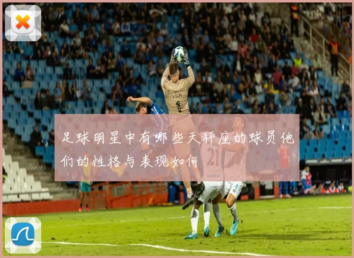 足球明星中有哪些天秤座的球员他们的性格与表现如何