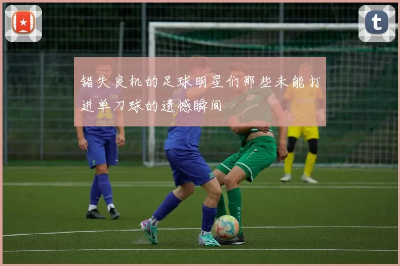 错失良机的足球明星们那些未能打进单刀球的遗憾瞬间