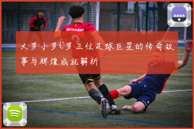 大罗小罗C罗三位足球巨星的传奇故事与辉煌成就解析