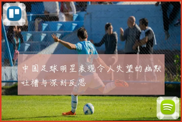 中国足球明星表现令人失望的幽默吐槽与深刻反思