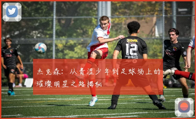 杰克森：从青涩少年到足球场上的璀璨明星之路揭秘