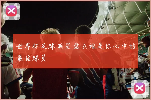 世界杯足球明星盘点谁是你心中的最佳球员