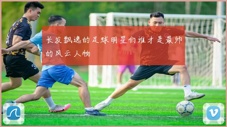 长发飘逸的足球明星们谁才是最帅的风云人物