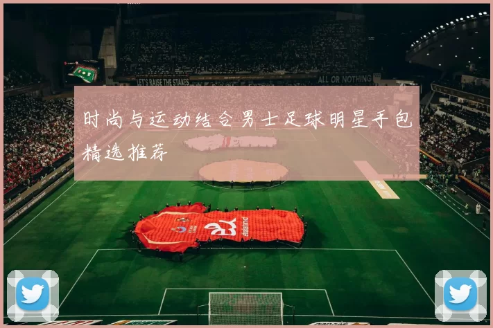 时尚与运动结合男士足球明星手包精选推荐