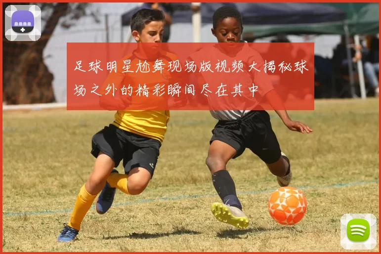 足球明星尬舞现场版视频大揭秘球场之外的精彩瞬间尽在其中
