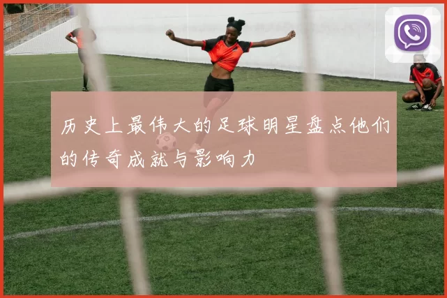 历史上最伟大的足球明星盘点他们的传奇成就与影响力