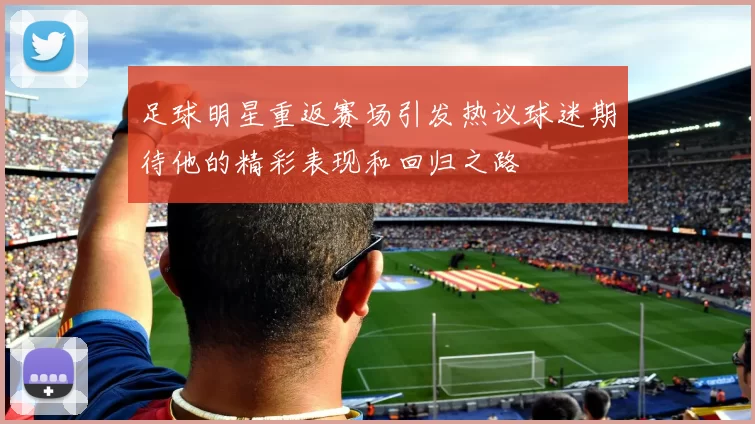 足球明星重返赛场引发热议球迷期待他的精彩表现和回归之路