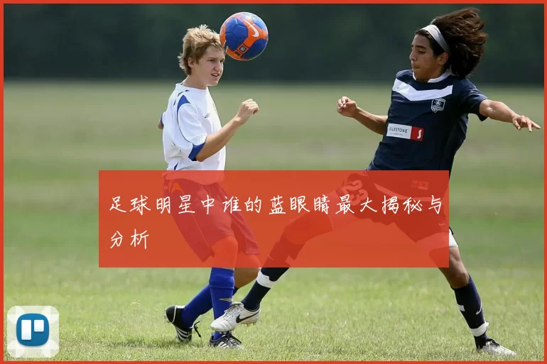 足球明星中谁的蓝眼睛最大揭秘与分析
