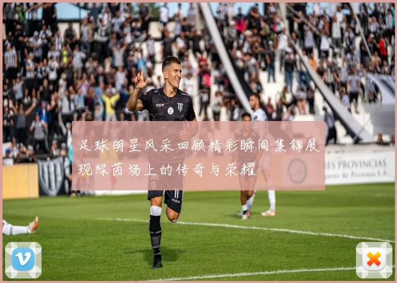 足球明星风采回顾精彩瞬间集锦展现绿茵场上的传奇与荣耀