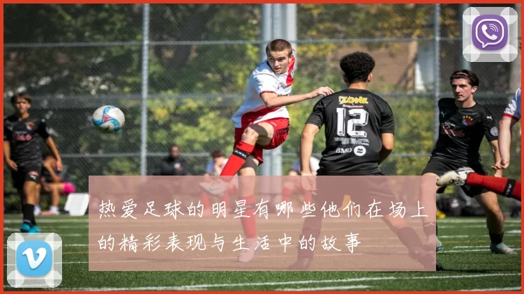 热爱足球的明星有哪些他们在场上的精彩表现与生活中的故事