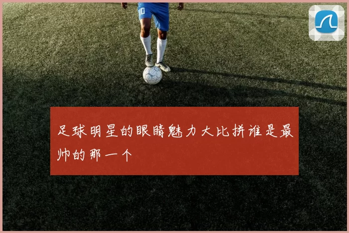 足球明星的眼睛魅力大比拼谁是最帅的那一个