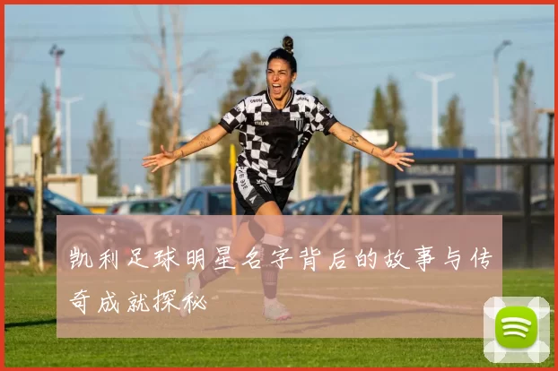 凯利足球明星名字背后的故事与传奇成就探秘
